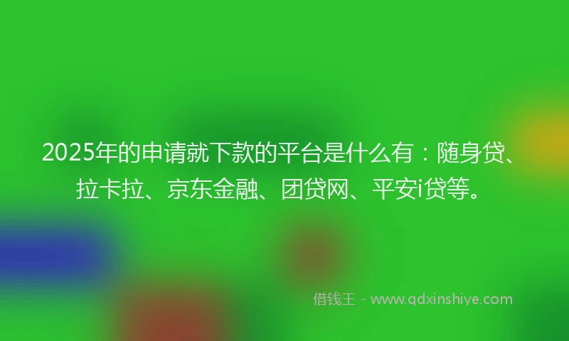 2025年的申请就下款的平台是什么有：随身贷、拉卡拉、京东金融、团贷网、平安i贷等。