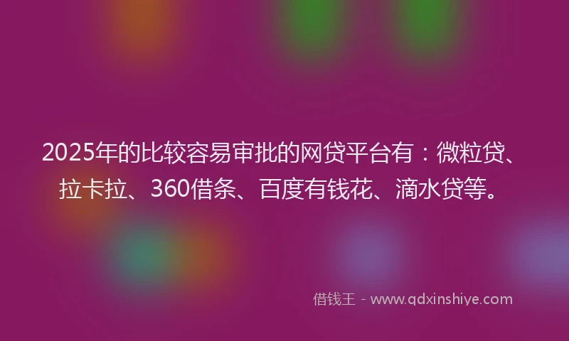 2025年的比较容易审批的网贷平台有：微粒贷、拉卡拉、360借条、百度有钱花、滴水贷等。
