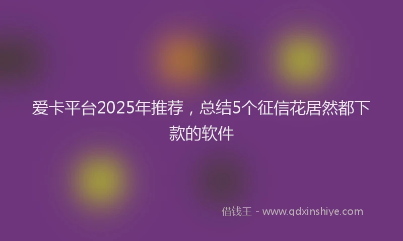 爱卡平台2025年推荐，总结5个征信花居然都下款的软件