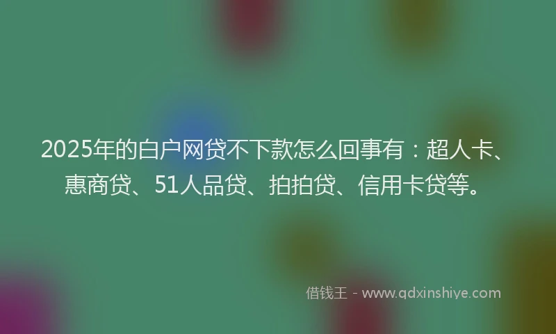 2025年的白户网贷不下款怎么回事有：超人卡、惠商贷、51人品贷、拍拍贷、信用卡贷等。