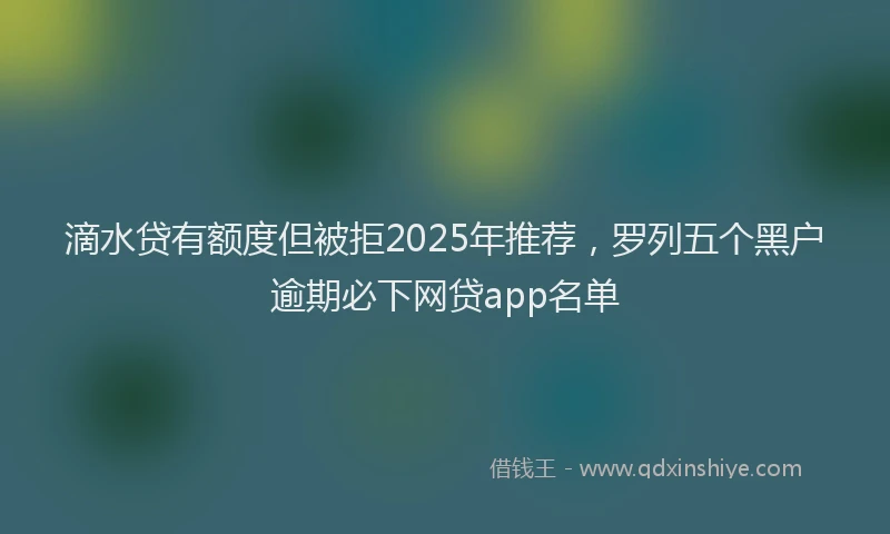 滴水贷有额度但被拒2025年推荐，罗列五个黑户逾期必下网贷app名单