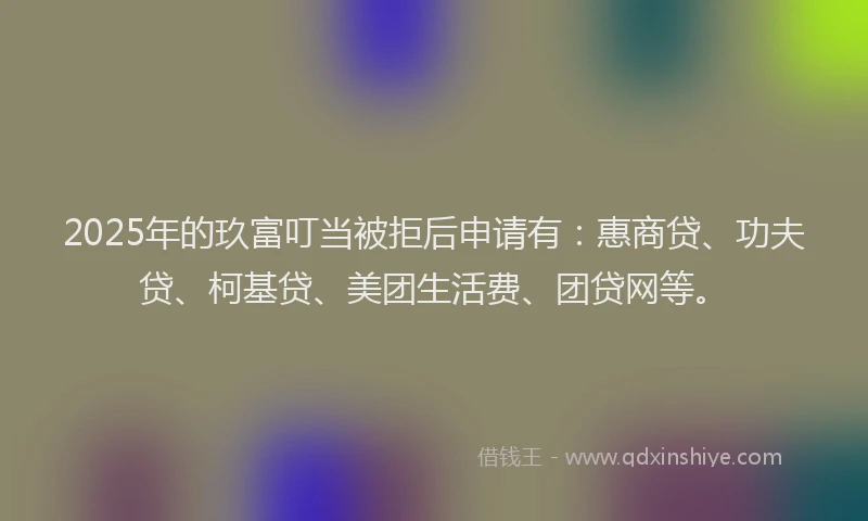 2025年的玖富叮当被拒后申请有：惠商贷、功夫贷、柯基贷、美团生活费、团贷网等。