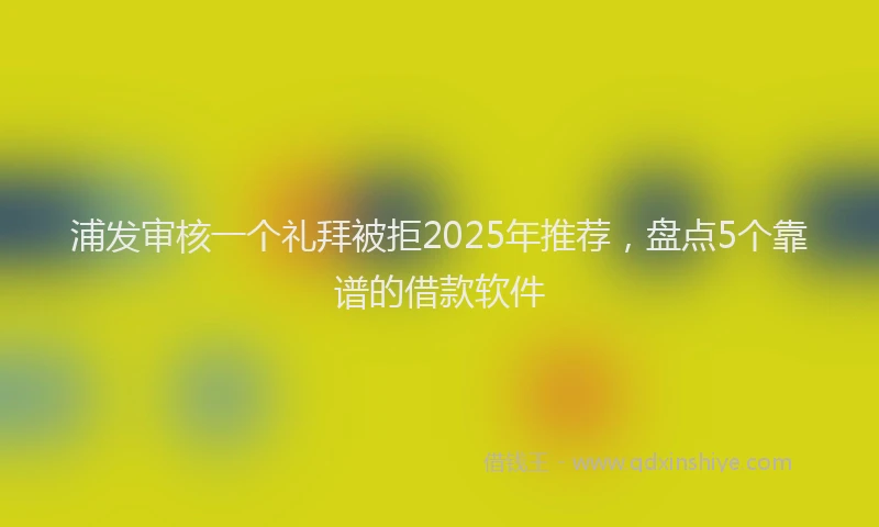 浦发审核一个礼拜被拒2025年推荐，盘点5个靠谱的借款软件