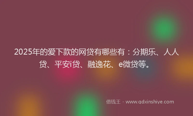2025年的爱下款的网贷有哪些有：分期乐、人人贷、平安i贷、融逸花、e微贷等。