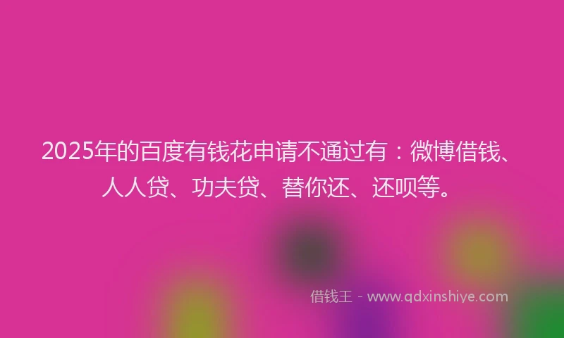 2025年的百度有钱花申请不通过有：微博借钱、人人贷、功夫贷、替你还、还呗等。