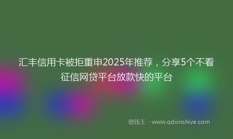 汇丰信用卡被拒重申2025年推荐，分享5个不看征信网贷平台放款快的平台