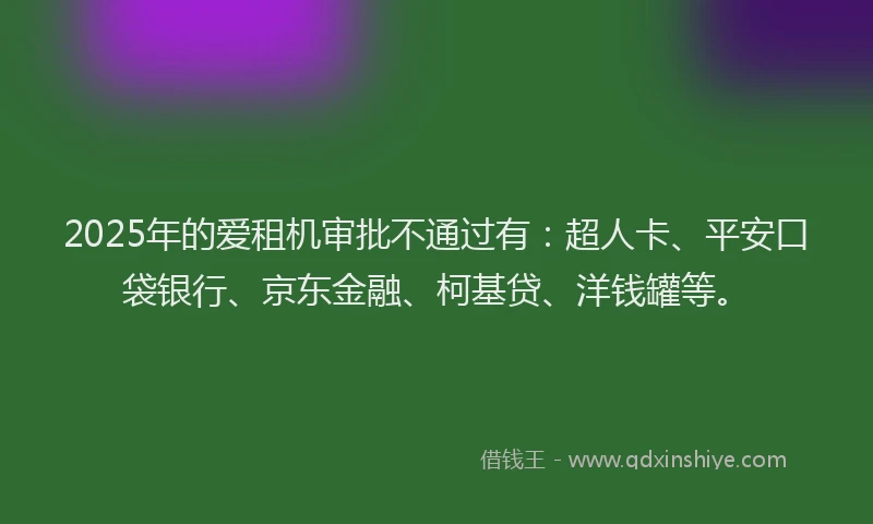 2025年的爱租机审批不通过有：超人卡、平安口袋银行、京东金融、柯基贷、洋钱罐等。