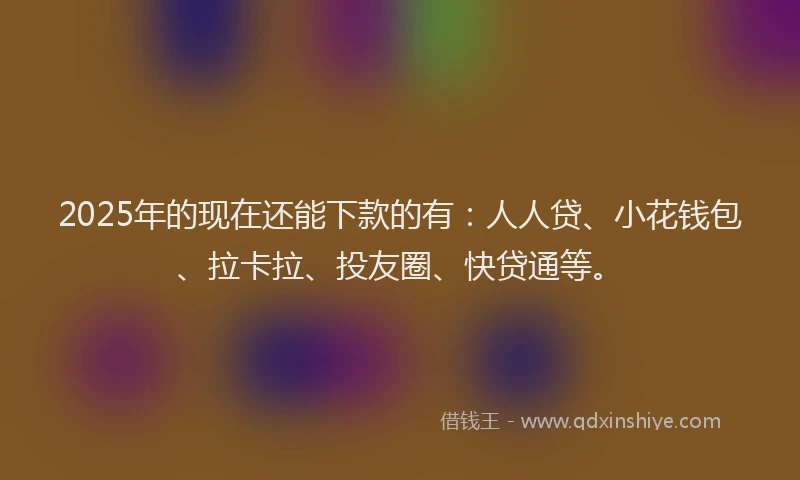 2025年的现在还能下款的有：人人贷、小花钱包、拉卡拉、投友圈、快贷通等。