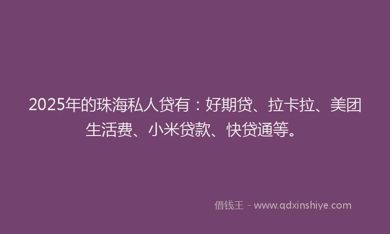 2025年的珠海私人贷有：好期贷、拉卡拉、美团生活费、小米贷款、快贷通等。