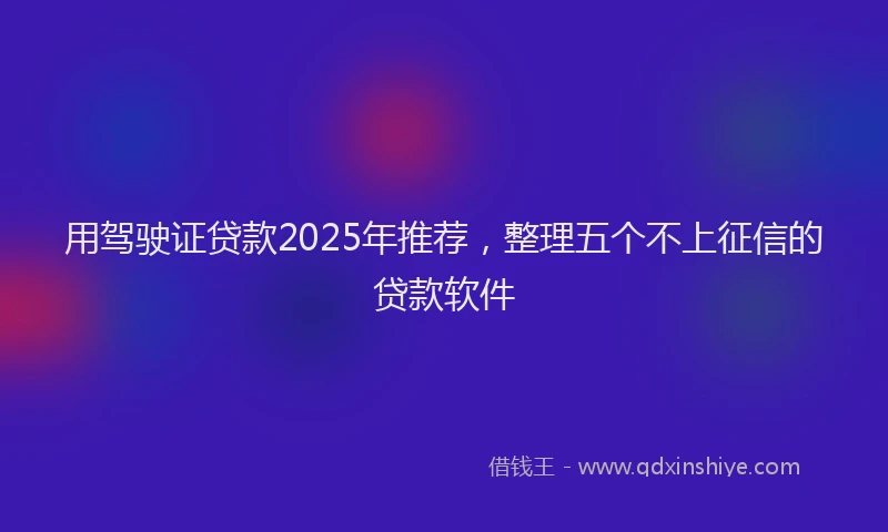用驾驶证贷款2025年推荐，整理五个不上征信的贷款软件