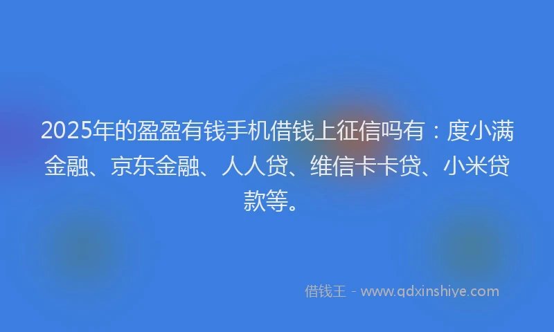 2025年的盈盈有钱手机借钱上征信吗有：度小满金融、京东金融、人人贷、维信卡卡贷、小米贷款等。