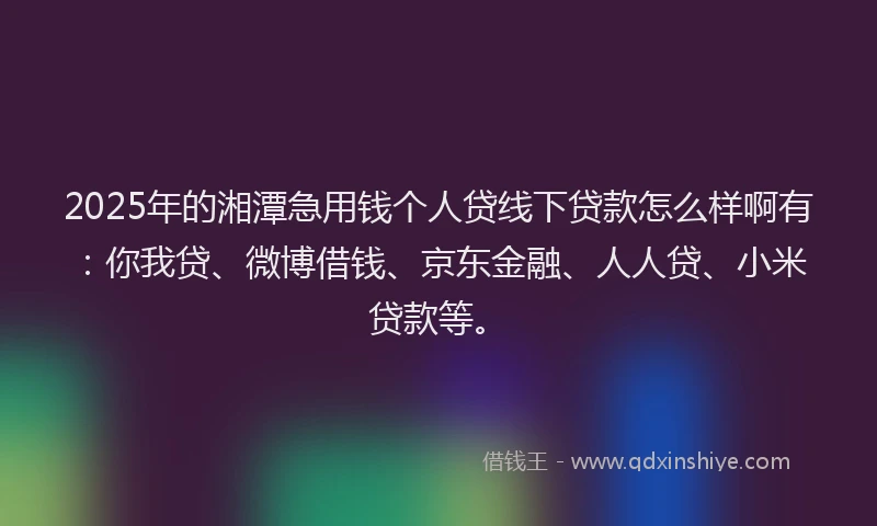 2025年的湘潭急用钱个人贷线下贷款怎么样啊有：你我贷、微博借钱、京东金融、人人贷、小米贷款等。