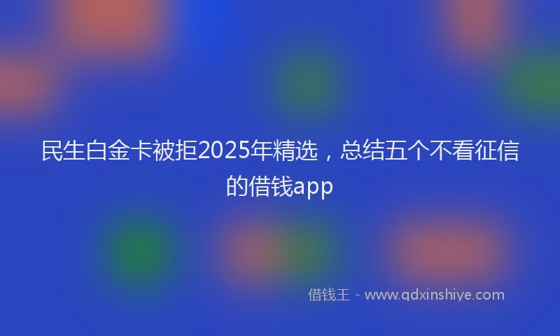民生白金卡被拒2025年精选，总结五个不看征信的借钱app