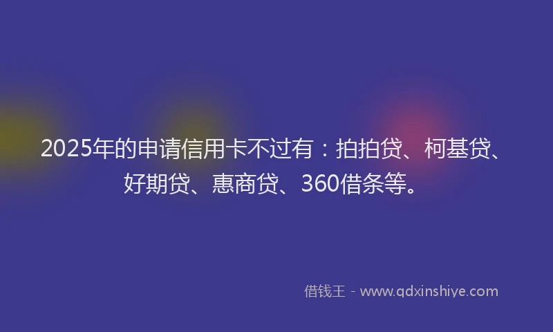 2025年的申请信用卡不过有：拍拍贷、柯基贷、好期贷、惠商贷、360借条等。