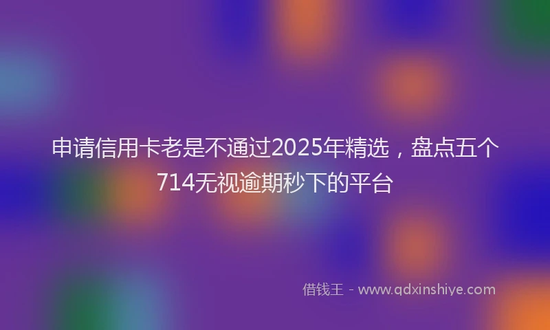 申请信用卡老是不通过2025年精选，盘点五个714无视逾期秒下的平台