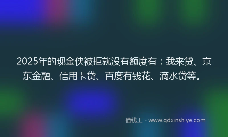 2025年的现金侠被拒就没有额度有：我来贷、京东金融、信用卡贷、百度有钱花、滴水贷等。