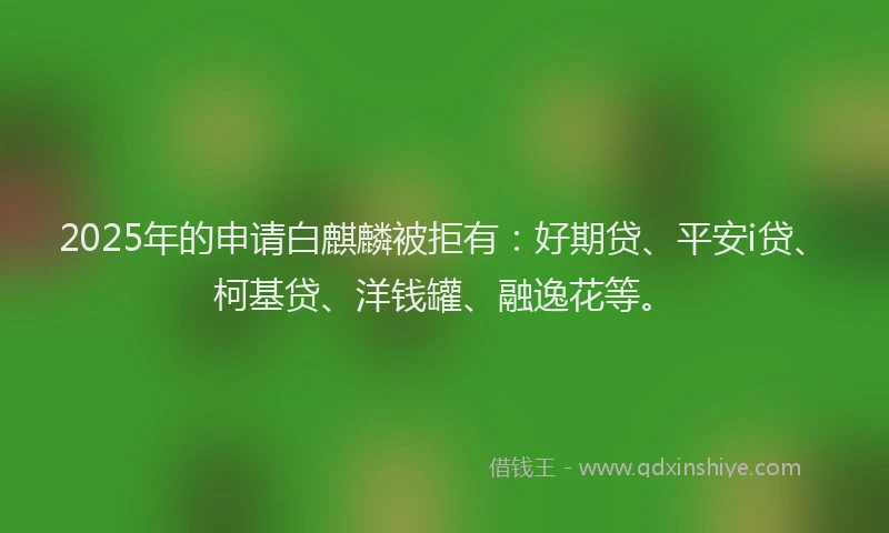 2025年的申请白麒麟被拒有：好期贷、平安i贷、柯基贷、洋钱罐、融逸花等。