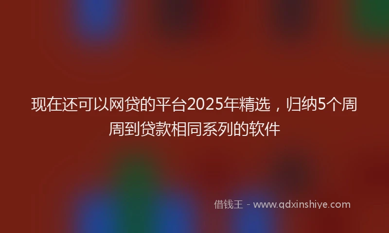 现在还可以网贷的平台2025年精选，归纳5个周周到贷款相同系列的软件