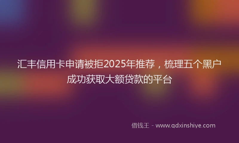 汇丰信用卡申请被拒2025年推荐，梳理五个黑户成功获取大额贷款的平台