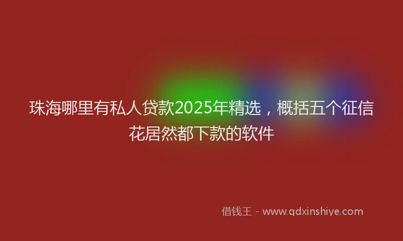珠海哪里有私人贷款2025年精选，概括五个征信花居然都下款的软件