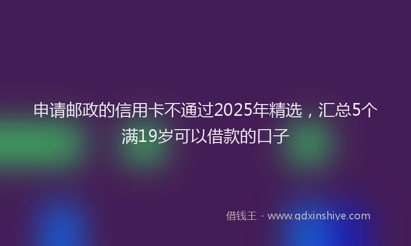 申请邮政的信用卡不通过2025年精选，汇总5个满19岁可以借款的口子