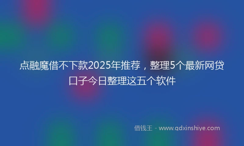 点融魔借不下款2025年推荐，整理5个最新网贷口子今日整理这五个软件
