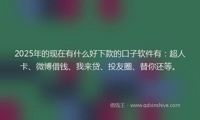 2025年的现在有什么好下款的口子软件有：超人卡、微博借钱、我来贷、投友圈、替你还等。