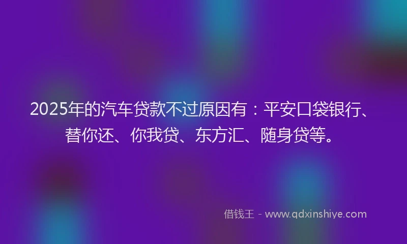 2025年的汽车贷款不过原因有：平安口袋银行、替你还、你我贷、东方汇、随身贷等。