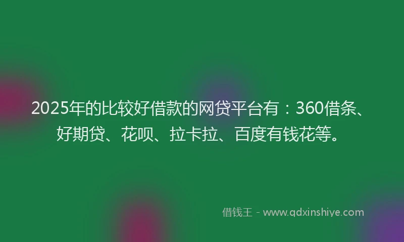 2025年的比较好借款的网贷平台有：360借条、好期贷、花呗、拉卡拉、百度有钱花等。