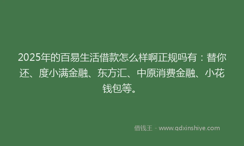 2025年的百易生活借款怎么样啊正规吗有：替你还、度小满金融、东方汇、中原消费金融、小花钱包等。