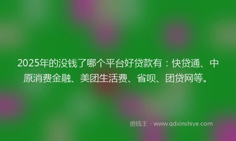 2025年的没钱了哪个平台好贷款有：快贷通、中原消费金融、美团生活费、省呗、团贷网等。