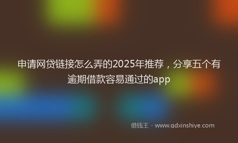 申请网贷链接怎么弄的2025年推荐，分享五个有逾期借款容易通过的app