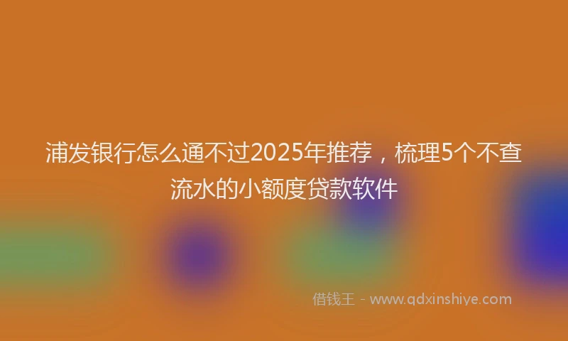 浦发银行怎么通不过2025年推荐，梳理5个不查流水的小额度贷款软件