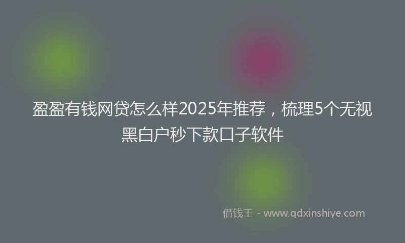 盈盈有钱网贷怎么样2025年推荐，梳理5个无视黑白户秒下款口子软件