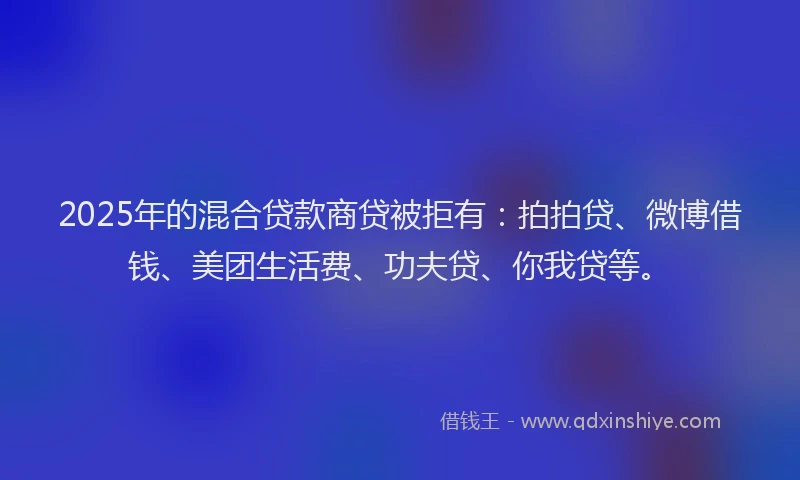 2025年的混合贷款商贷被拒有：拍拍贷、微博借钱、美团生活费、功夫贷、你我贷等。
