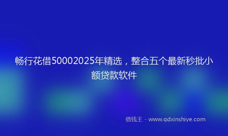 畅行花借50002025年精选，整合五个最新秒批小额贷款软件