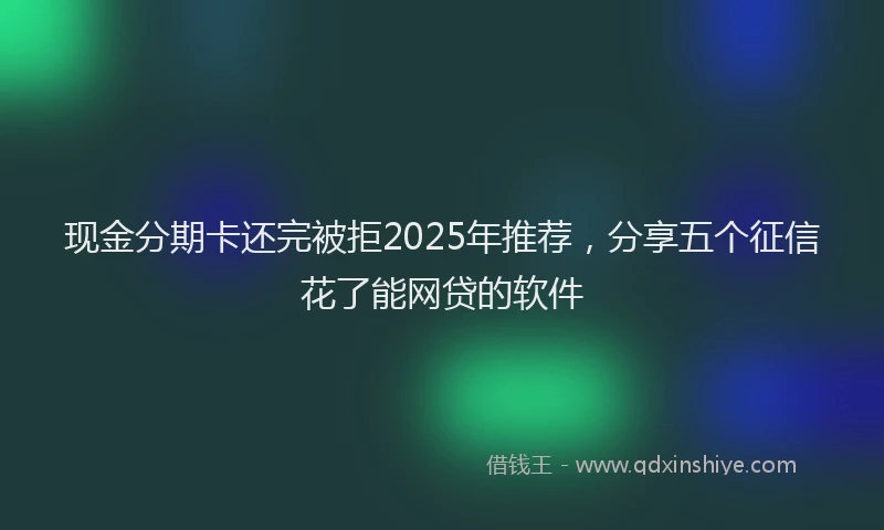 现金分期卡还完被拒2025年推荐，分享五个征信花了能网贷的软件