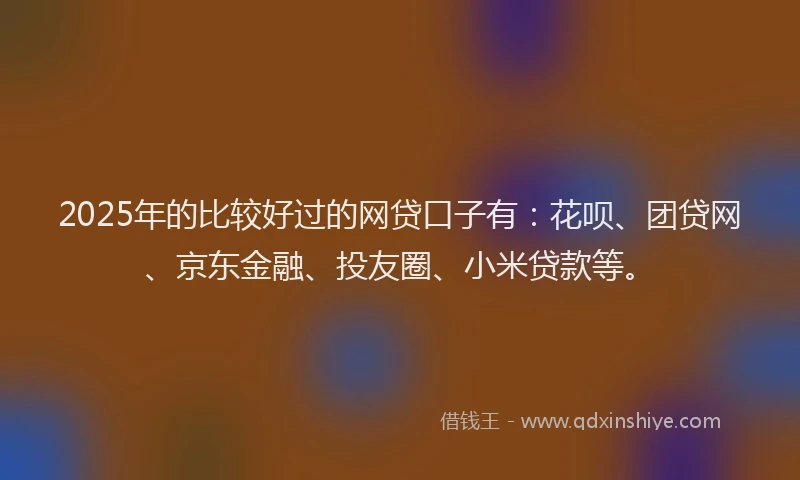2025年的比较好过的网贷口子有：花呗、团贷网、京东金融、投友圈、小米贷款等。