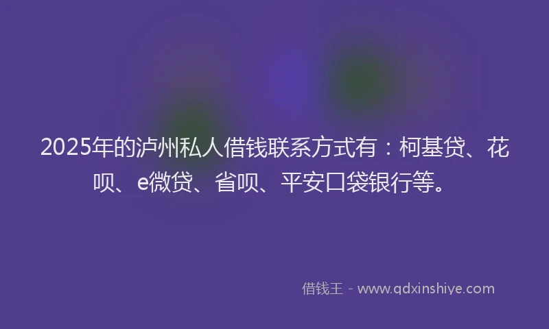 2025年的泸州私人借钱联系方式有：柯基贷、花呗、e微贷、省呗、平安口袋银行等。