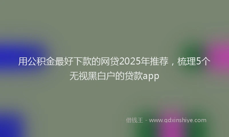 用公积金最好下款的网贷2025年推荐，梳理5个无视黑白户的贷款app