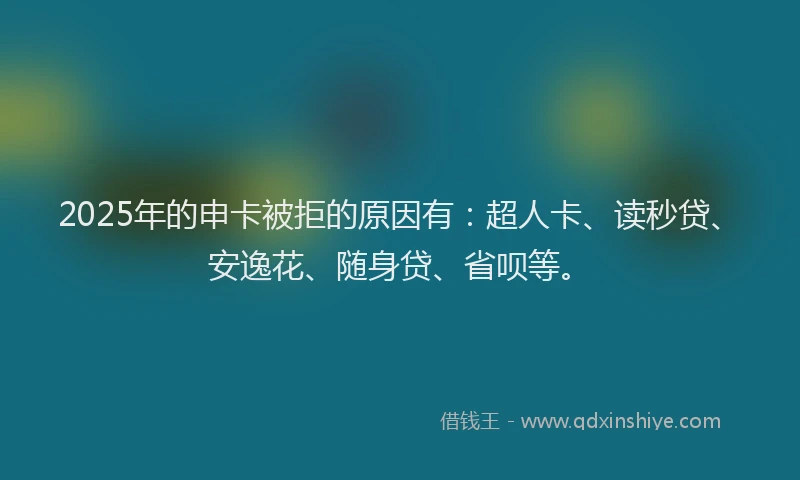 2025年的申卡被拒的原因有：超人卡、读秒贷、安逸花、随身贷、省呗等。