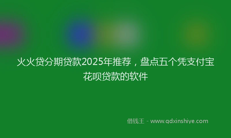 火火贷分期贷款2025年推荐，盘点五个凭支付宝花呗贷款的软件
