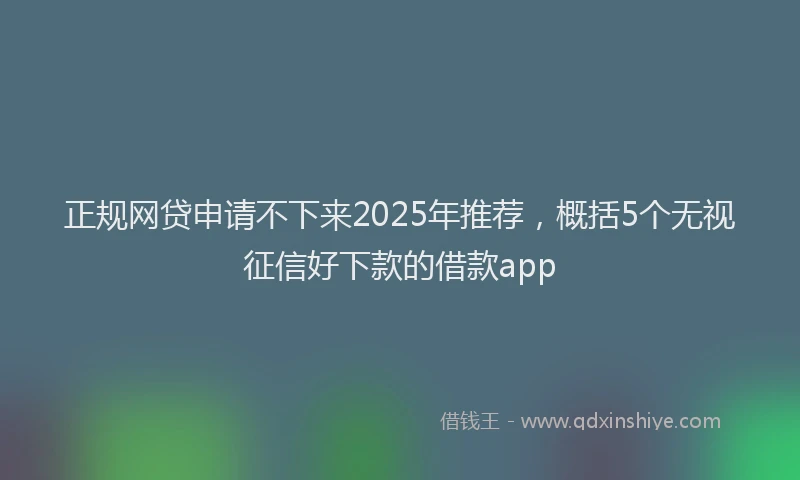 正规网贷申请不下来2025年推荐，概括5个无视征信好下款的借款app