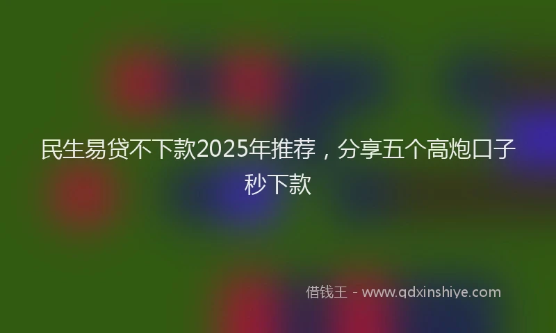 民生易贷不下款2025年推荐，分享五个高炮口子秒下款