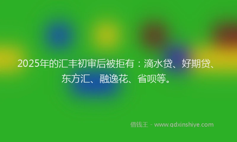 2025年的汇丰初审后被拒有：滴水贷、好期贷、东方汇、融逸花、省呗等。