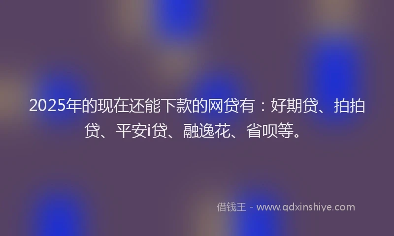 2025年的现在还能下款的网贷有：好期贷、拍拍贷、平安i贷、融逸花、省呗等。