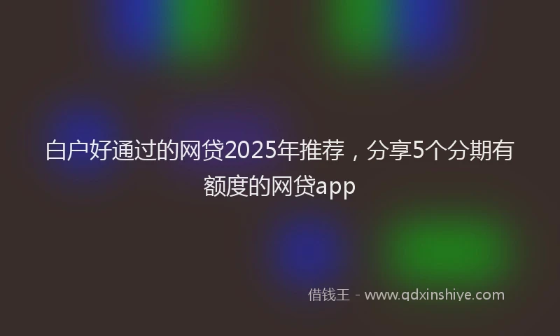 白户好通过的网贷2025年推荐，分享5个分期有额度的网贷app