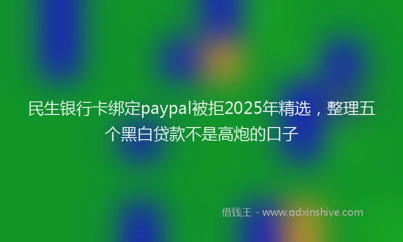 民生银行卡绑定paypal被拒2025年精选，整理五个黑白贷款不是高炮的口子
