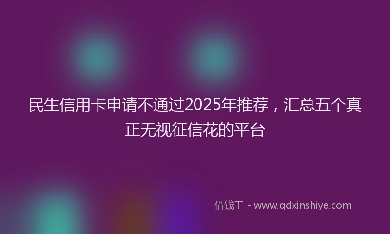 民生信用卡申请不通过2025年推荐，汇总五个真正无视征信花的平台
