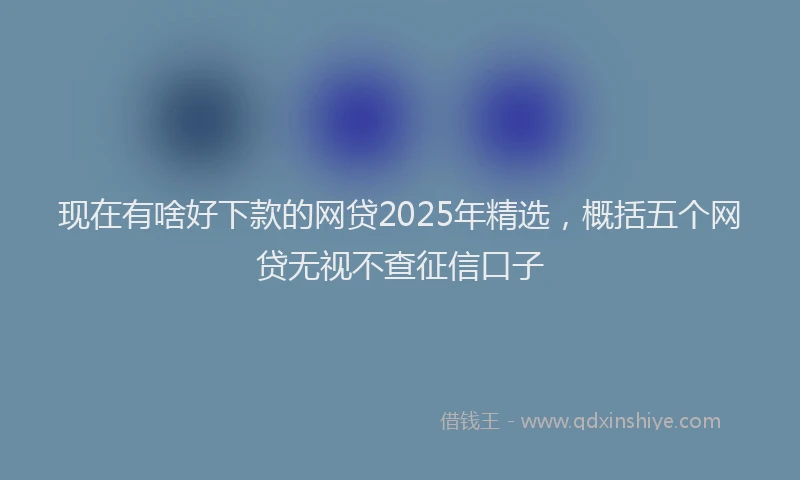 现在有啥好下款的网贷2025年精选，概括五个网贷无视不查征信口子